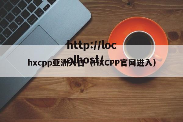 hxcpp亚洲入口(HXCPP官网进入)
