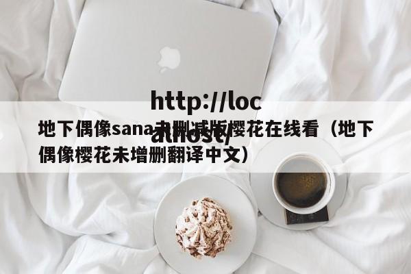 地下偶像sana未删减版樱花在线看(地下偶像樱花未增删翻译中文)