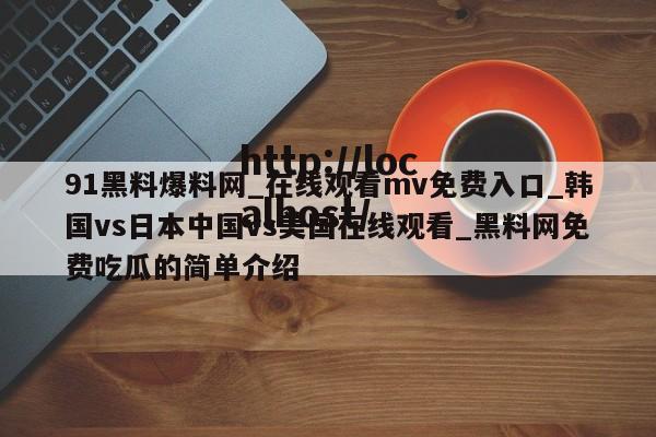 91黑料爆料网_在线观看mv免费入口_韩国vs日本中国vs美国在线观看_黑料网免费吃瓜的简单介绍