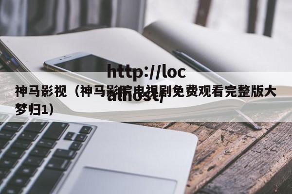 神马影视(神马影院电视剧免费观看完整版大梦归1)
